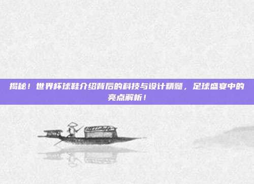 揭秘！世界杯球鞋介绍背后的科技与设计精髓，足球盛宴中的亮点解析！