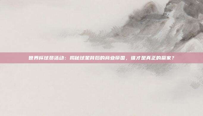 世界杯球员活动：揭秘球星背后的商业帝国，谁才是真正的赢家？