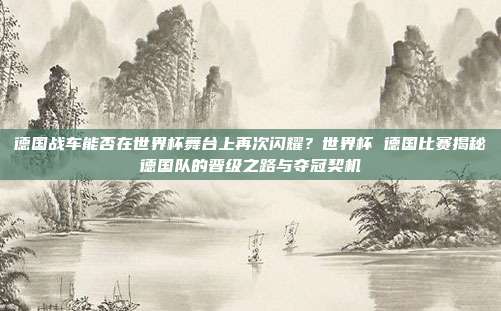 德国战车能否在世界杯舞台上再次闪耀？世界杯 德国比赛揭秘德国队的晋级之路与夺冠契机