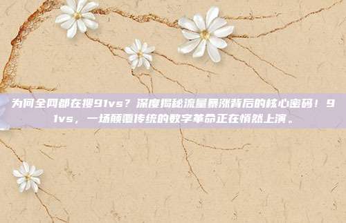 为何全网都在搜91vs？深度揭秘流量暴涨背后的核心密码！91vs，一场颠覆传统的数字革命正在悄然上演。