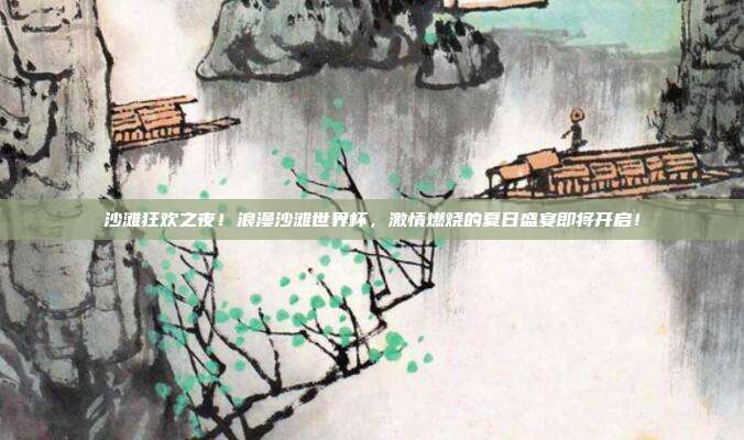 沙滩狂欢之夜！浪漫沙滩世界杯，激情燃烧的夏日盛宴即将开启！
