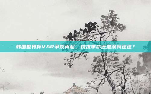 韩国世界杯VAR争议再起，技术革命还是误判连连？