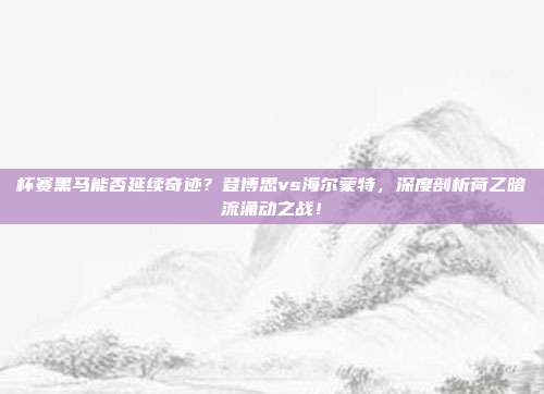 杯赛黑马能否延续奇迹？登博思vs海尔蒙特，深度剖析荷乙暗流涌动之战！