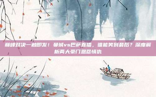 巅峰对决一触即发！曼城vs巴萨直播，谁能笑到最后？深度解析两大豪门恩怨情仇