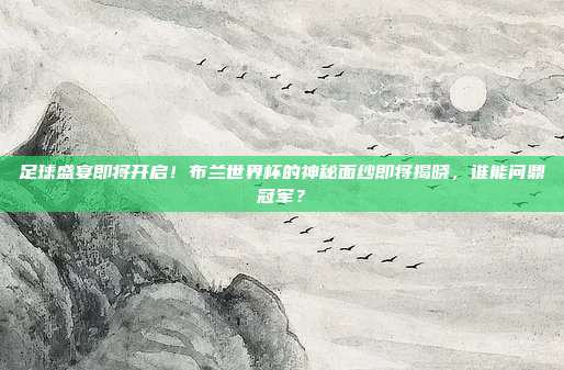 足球盛宴即将开启！布兰世界杯的神秘面纱即将揭晓，谁能问鼎冠军？