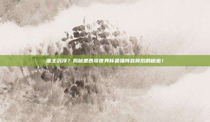 谁主沉浮？揭秘墨西哥世界杯最强阵容背后的秘密！