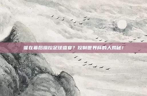 谁在幕后操控足球盛宴？控制世界杯的人揭秘！