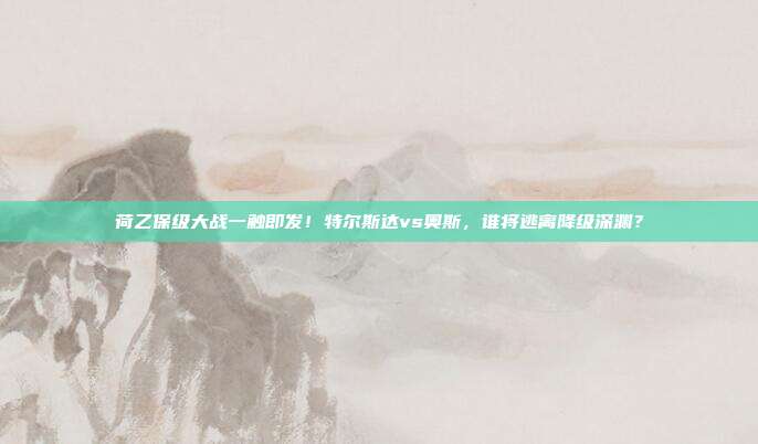 荷乙保级大战一触即发！特尔斯达vs奥斯，谁将逃离降级深渊？