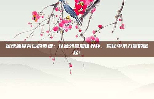 足球盛宴背后的奇迹：以色列参加世界杯，揭秘中东力量的崛起！