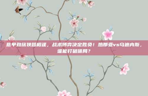 意甲劲旅狭路相逢，战术博弈决定胜负！热那亚vs乌迪内斯，谁能打破僵局？