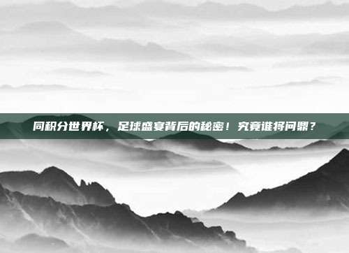 同积分世界杯，足球盛宴背后的秘密！究竟谁将问鼎？
