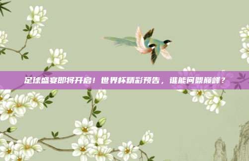 足球盛宴即将开启！世界杯精彩预告，谁能问鼎巅峰？