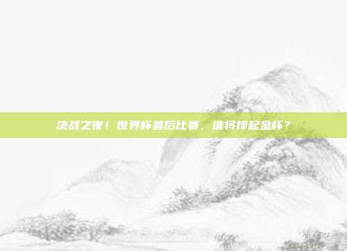 决战之夜！世界杯最后比赛，谁将捧起金杯？