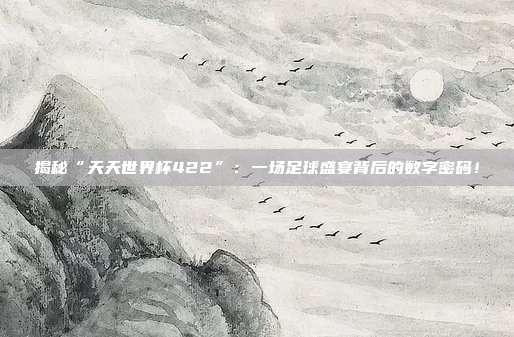 揭秘“天天世界杯422”：一场足球盛宴背后的数字密码！