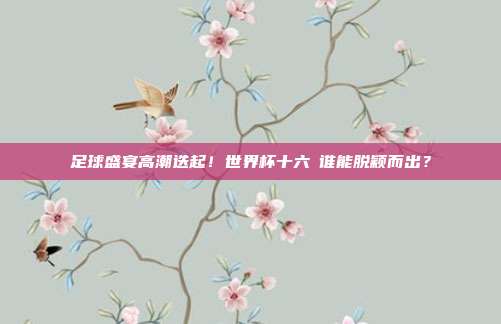 足球盛宴高潮迭起！世界杯十六強谁能脱颖而出？