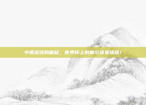 中国足球的崛起，世界杯上的塞尔维亚挑战！