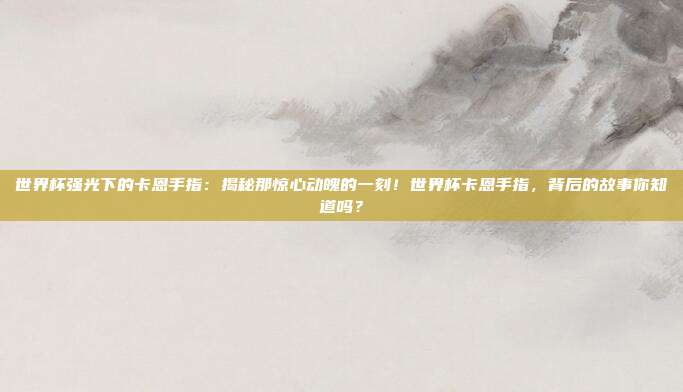 世界杯强光下的卡恩手指：揭秘那惊心动魄的一刻！世界杯卡恩手指，背后的故事你知道吗？
