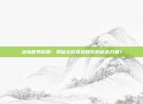 冰岛世界杯精：揭秘北欧奇迹背后的秘密力量！