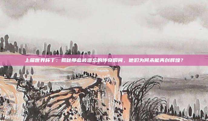 上届世界杯丁：揭秘那些被遗忘的传奇瞬间，他们为何未能再创辉煌？