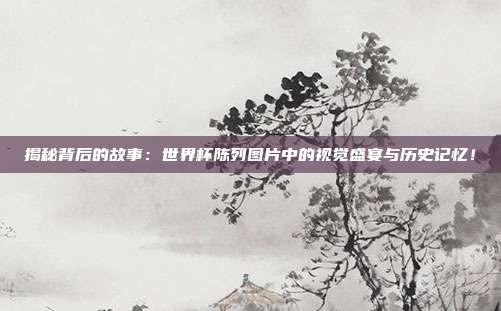 揭秘背后的故事：世界杯陈列图片中的视觉盛宴与历史记忆！