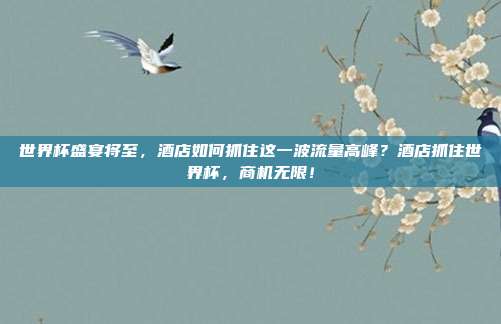 世界杯盛宴将至，酒店如何抓住这一波流量高峰？酒店抓住世界杯，商机无限！