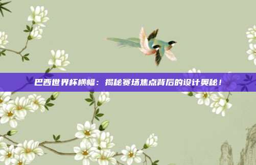 巴西世界杯横幅：揭秘赛场焦点背后的设计奥秘！