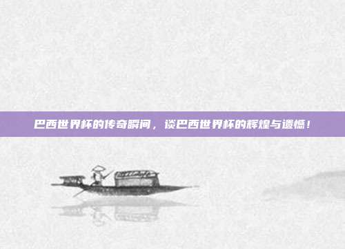 巴西世界杯的传奇瞬间，谈巴西世界杯的辉煌与遗憾！