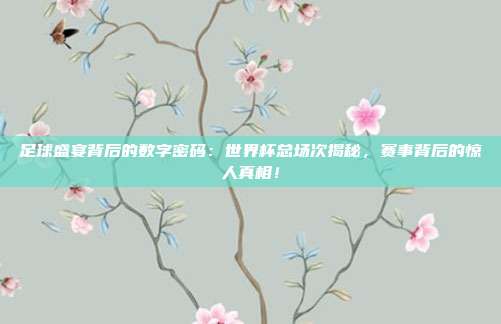 足球盛宴背后的数字密码：世界杯总场次揭秘，赛事背后的惊人真相！