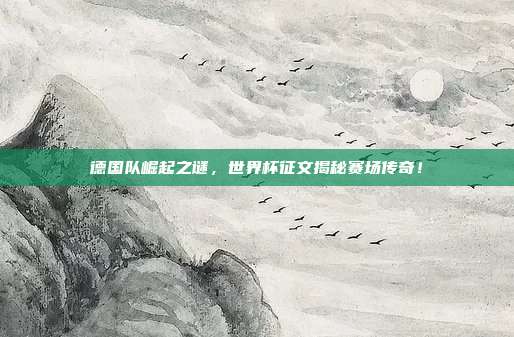 德国队崛起之谜，世界杯征文揭秘赛场传奇！