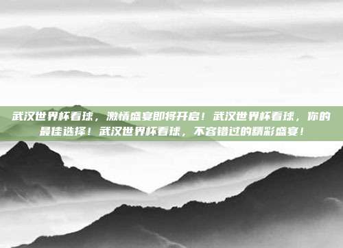 武汉世界杯看球，激情盛宴即将开启！武汉世界杯看球，你的最佳选择！武汉世界杯看球，不容错过的精彩盛宴！