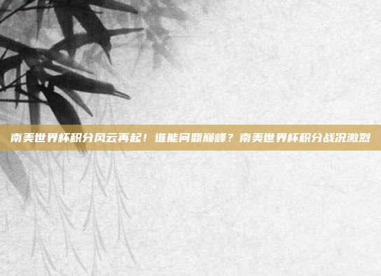 南美世界杯积分风云再起！谁能问鼎巅峰？南美世界杯积分战况激烈