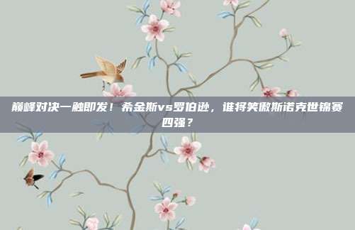 巅峰对决一触即发！希金斯vs罗伯逊，谁将笑傲斯诺克世锦赛四强？