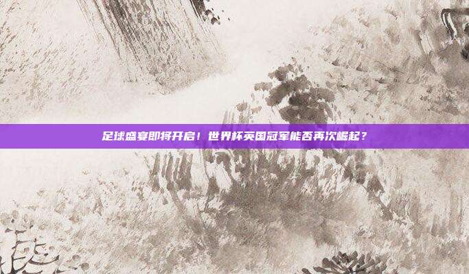 足球盛宴即将开启！世界杯英国冠军能否再次崛起？