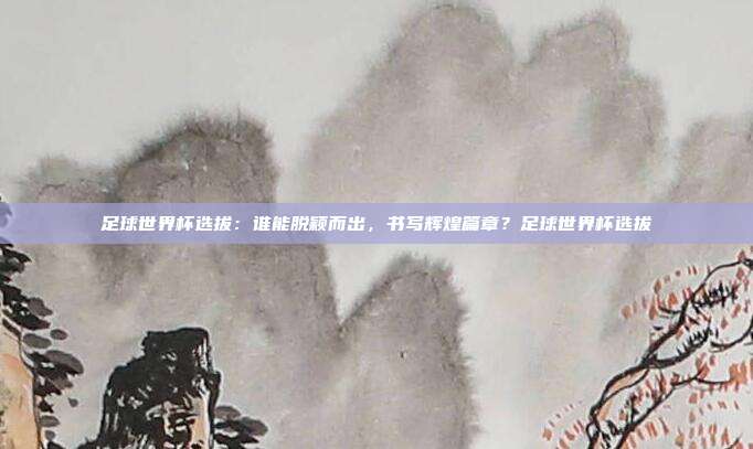足球世界杯选拔：谁能脱颖而出，书写辉煌篇章？足球世界杯选拔
