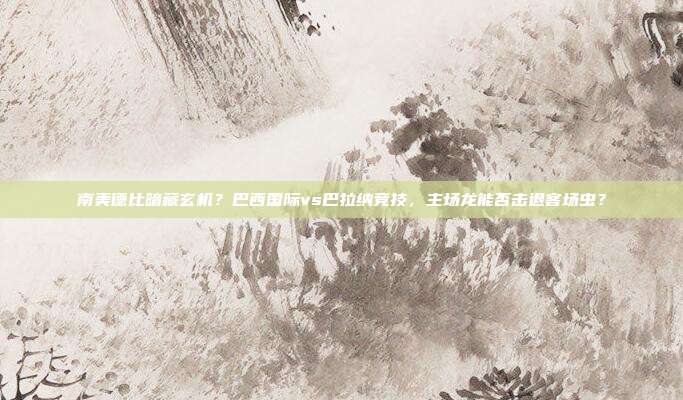 南美德比暗藏玄机？巴西国际vs巴拉纳竞技，主场龙能否击退客场虫？