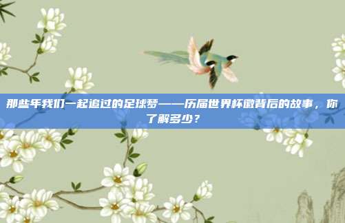 那些年我们一起追过的足球梦——历届世界杯徽背后的故事，你了解多少？