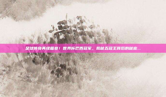 足球传奇再续篇章！世界杯巴西冠军，揭秘五冠王背后的秘密...