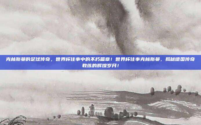 克林斯曼的足球传奇，世界杯往事中的不朽篇章！世界杯往事克林斯曼，揭秘德国传奇教练的辉煌岁月！