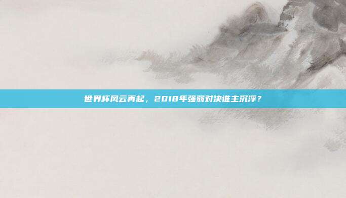 世界杯风云再起，2018年强弱对决谁主沉浮？