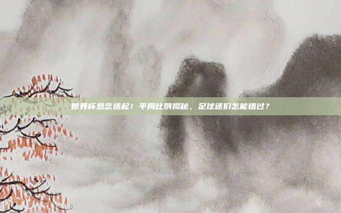 世界杯悬念迭起！平局比例揭秘，足球迷们怎能错过？