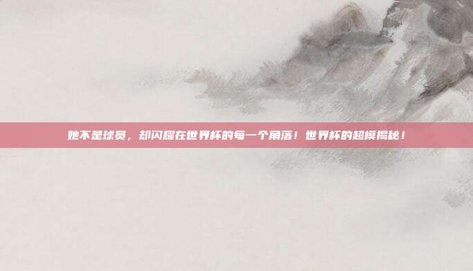 她不是球员，却闪耀在世界杯的每一个角落！世界杯的超模揭秘！