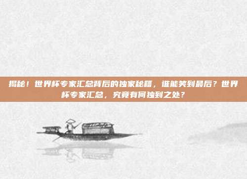揭秘！世界杯专家汇总背后的独家秘籍，谁能笑到最后？世界杯专家汇总，究竟有何独到之处？