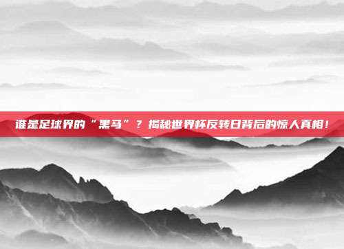 谁是足球界的“黑马”？揭秘世界杯反转日背后的惊人真相！