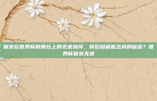 普京在世界杯的舞台上的无奈抉择，背后隐藏着怎样的秘密？世界杯普京无奈