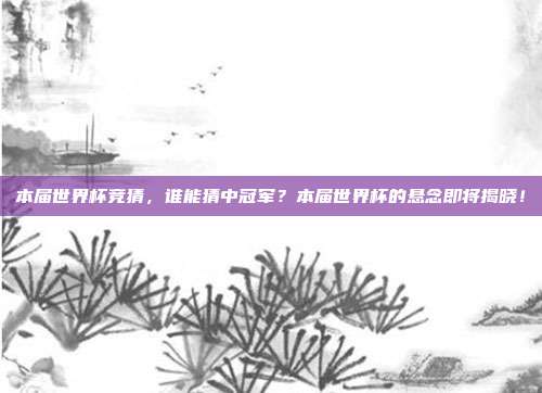 本届世界杯竞猜，谁能猜中冠军？本届世界杯的悬念即将揭晓！