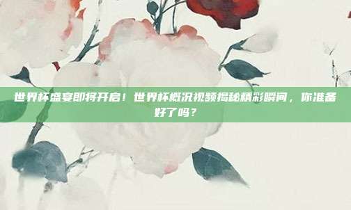 世界杯盛宴即将开启！世界杯概况视频揭秘精彩瞬间，你准备好了吗？