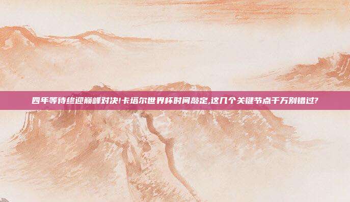 四年等待终迎巅峰对决!卡塔尔世界杯时间敲定,这几个关键节点千万别错过?