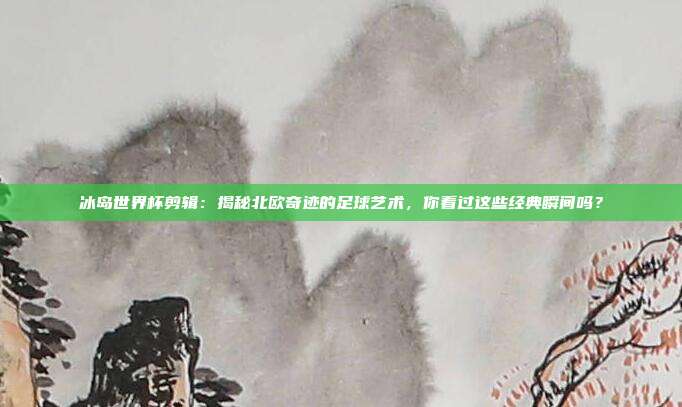 冰岛世界杯剪辑：揭秘北欧奇迹的足球艺术，你看过这些经典瞬间吗？