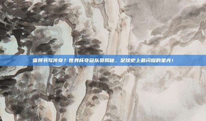 谁将书写传奇？世界杯夺冠队员揭秘，足球史上最闪耀的星光！