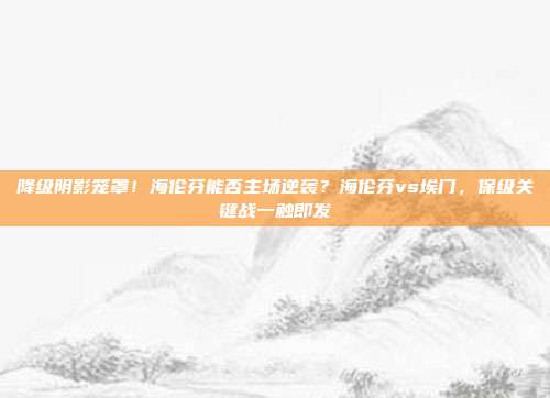 降级阴影笼罩！海伦芬能否主场逆袭？海伦芬vs埃门，保级关键战一触即发